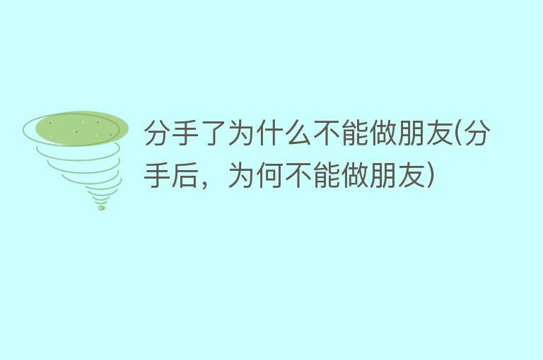 分手了为什么不能做朋友(分手后，为何不能做朋友)