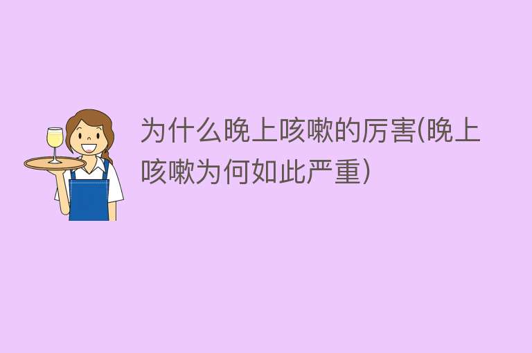 为什么晚上咳嗽的厉害(晚上咳嗽为何如此严重)