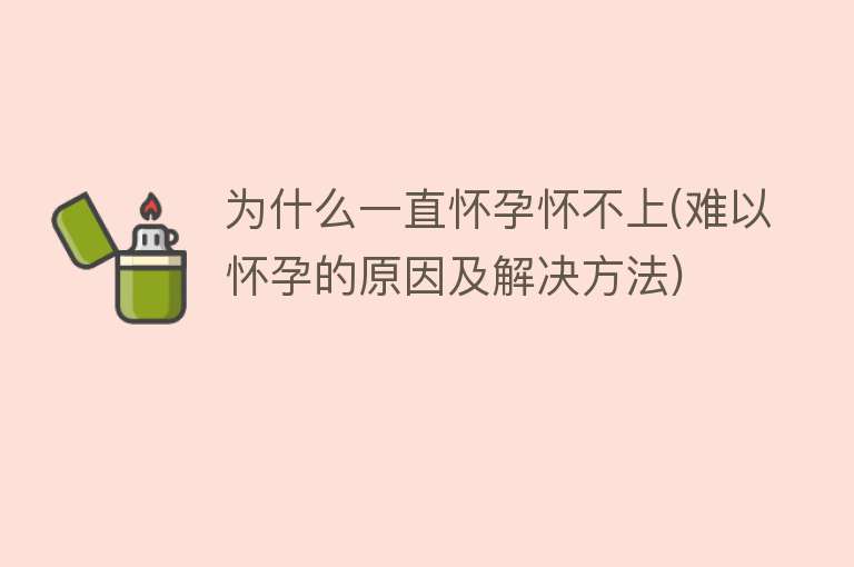 为什么一直怀孕怀不上(难以怀孕的原因及解决方法)