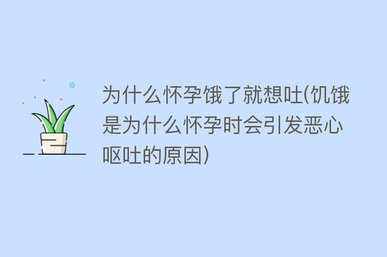 为什么怀孕饿了就想吐(饥饿是为什么怀孕时会引发恶心呕吐的原因)