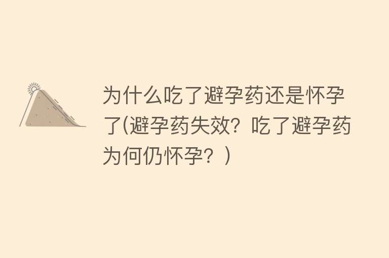 为什么吃了避孕药还是怀孕了(避孕药失效？吃了避孕药为何仍怀孕？)