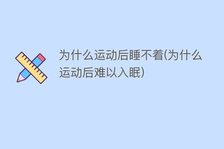 为什么运动后睡不着(为什么运动后难以入眠)