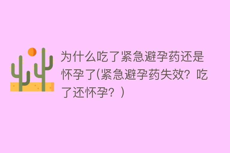 为什么吃了紧急避孕药还是怀孕了(紧急避孕药失效？吃了还怀孕？)