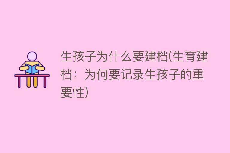 生孩子为什么要建档(生育建档：为何要记录生孩子的重要性)