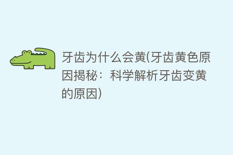 牙齿为什么会黄(牙齿黄色原因揭秘：科学解析牙齿变黄的原因)