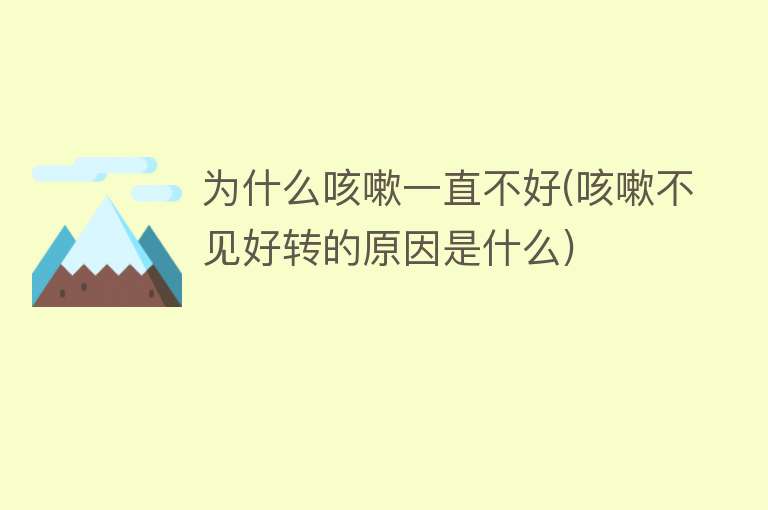 为什么咳嗽一直不好(咳嗽不见好转的原因是什么)