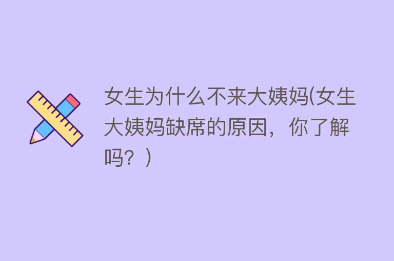 女生为什么不来大姨妈(女生大姨妈缺席的原因，你了解吗？)