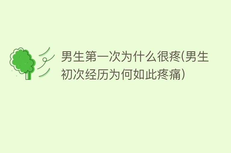 男生第一次为什么很疼(男生初次经历为何如此疼痛)