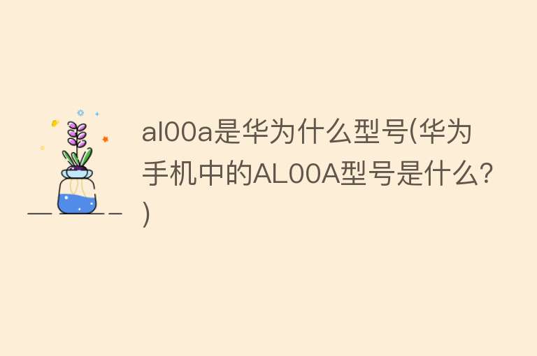 al00a是华为什么型号(华为手机中的AL00A型号是什么？)