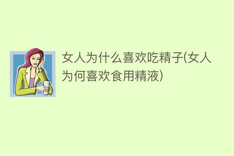 女人为什么喜欢吃精子(女人为何喜欢食用精液)