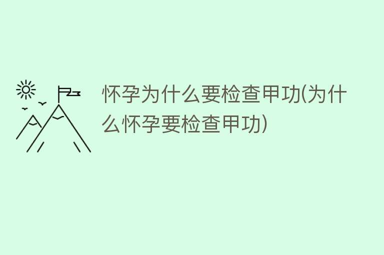 怀孕为什么要检查甲功(为什么怀孕要检查甲功)