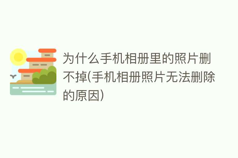 为什么手机相册里的照片删不掉(手机相册照片无法删除的原因)