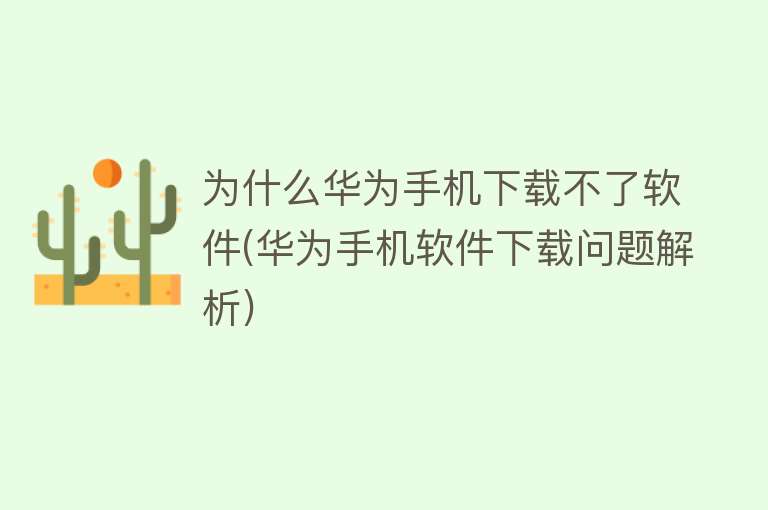 为什么华为手机下载不了软件(华为手机软件下载问题解析)