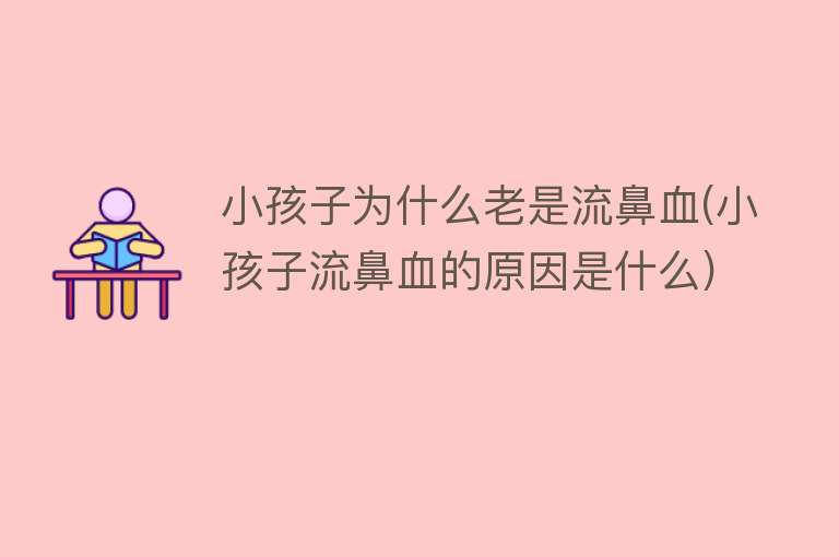 小孩子为什么老是流鼻血(小孩子流鼻血的原因是什么)