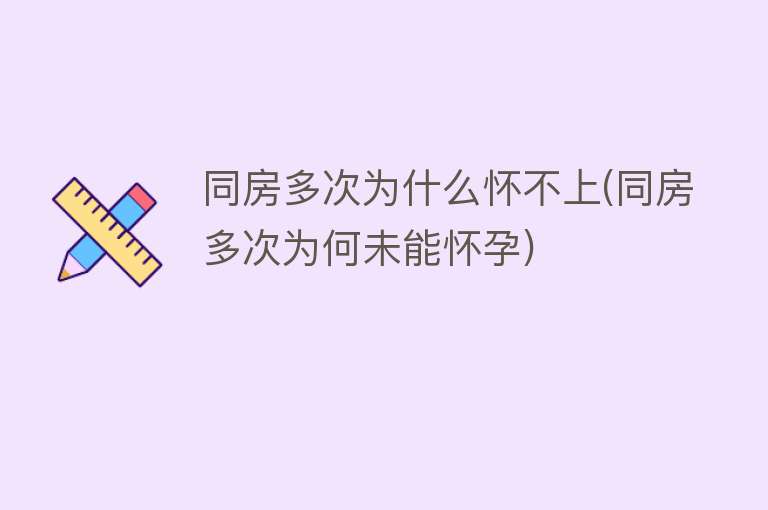 同房多次为什么怀不上(同房多次为何未能怀孕)