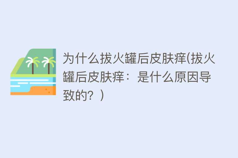 为什么拔火罐后皮肤痒(拔火罐后皮肤痒：是什么原因导致的？)