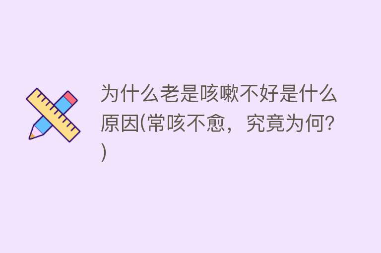 为什么老是咳嗽不好是什么原因(常咳不愈，究竟为何？)