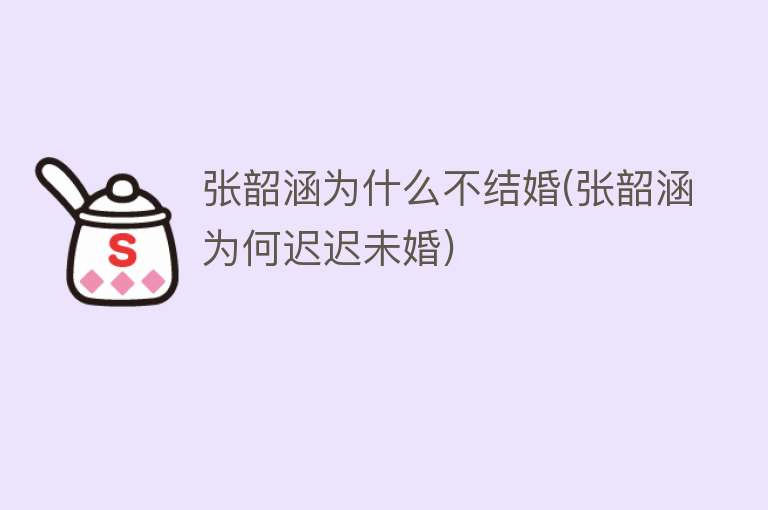 张韶涵为什么不结婚(张韶涵为何迟迟未婚)