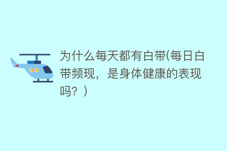 为什么每天都有白带(每日白带频现，是身体健康的表现吗？)