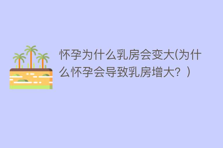 怀孕为什么乳房会变大(为什么怀孕会导致乳房增大？)