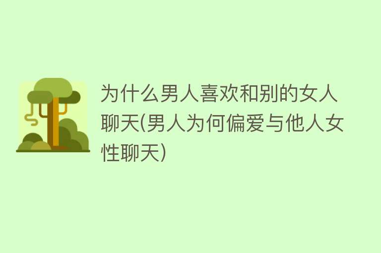 为什么男人喜欢和别的女人聊天(男人为何偏爱与他人女性聊天)