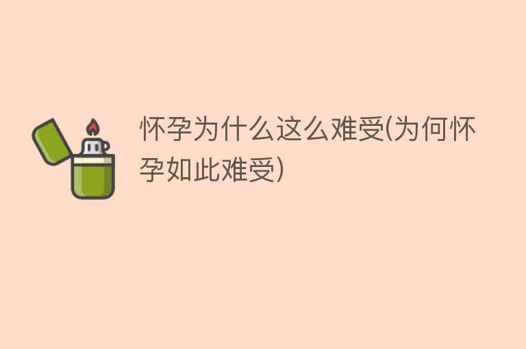 怀孕为什么这么难受(为何怀孕如此难受)