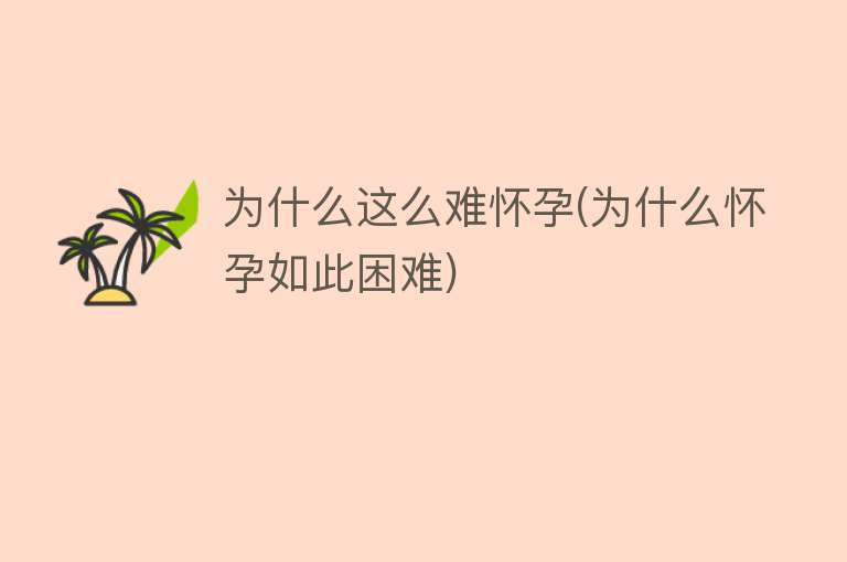 为什么这么难怀孕(为什么怀孕如此困难)